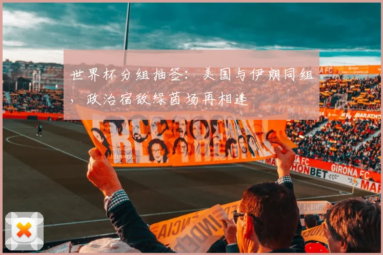 世界杯分组抽签：美国与伊朗同组，政治宿敌绿茵场再相逢