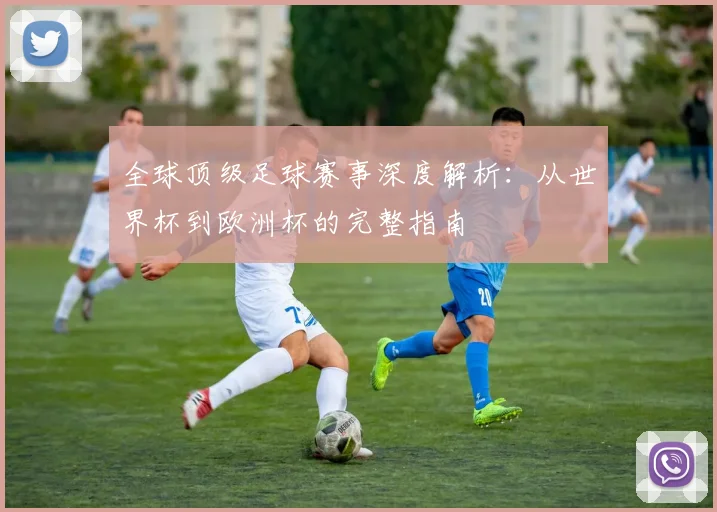 全球顶级足球赛事深度解析：从世界杯到欧洲杯的完整指南