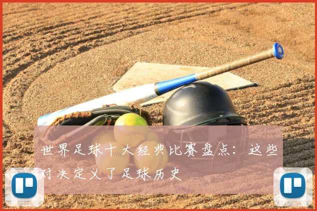 世界足球十大经典比赛盘点：这些对决定义了足球历史