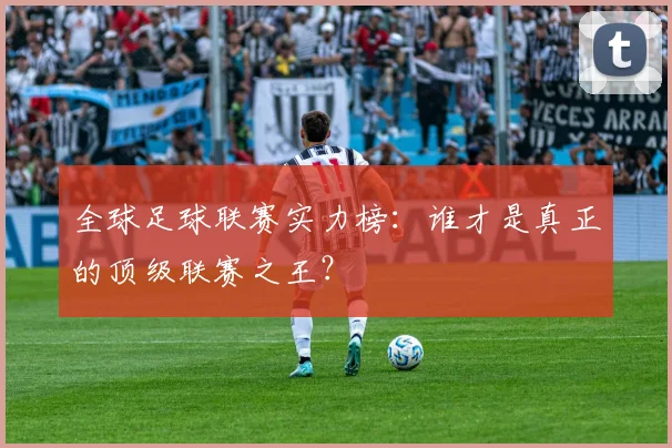 全球足球联赛实力榜：谁才是真正的顶级联赛之王？