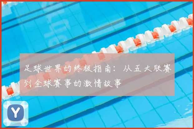 足球世界的终极指南：从五大联赛到全球赛事的激情故事