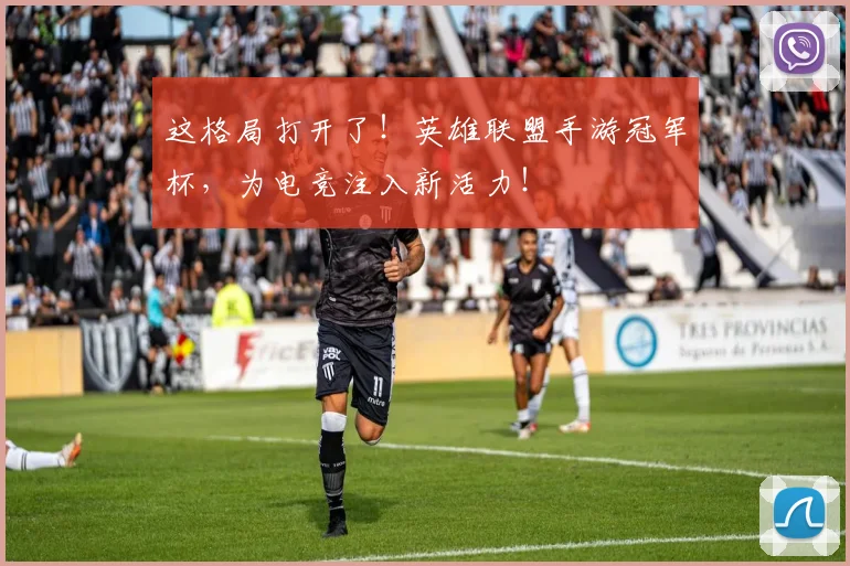这格局打开了！英雄联盟手游冠军杯，为电竞注入新活力！