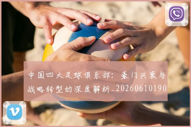 中国四大足球俱乐部：豪门兴衰与战略转型的深度解析_20260610190255
