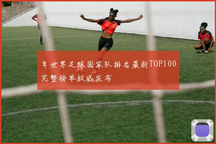 年世界足球国家队排名最新TOP100完整榜单权威发布