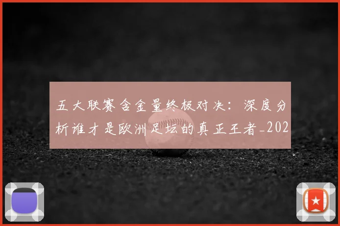 五大联赛含金量终极对决：深度分析谁才是欧洲足坛的真正王者_20260611141031