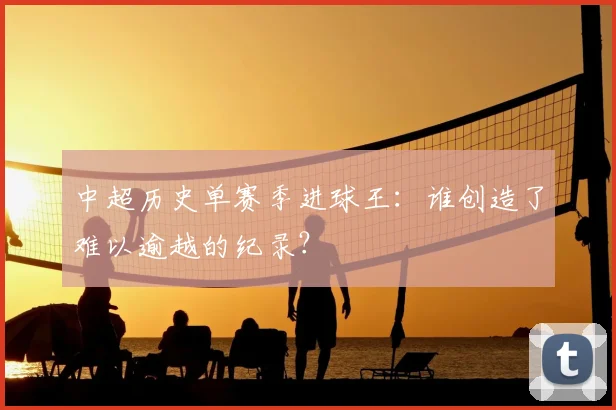 中超历史单赛季进球王：谁创造了难以逾越的纪录？
