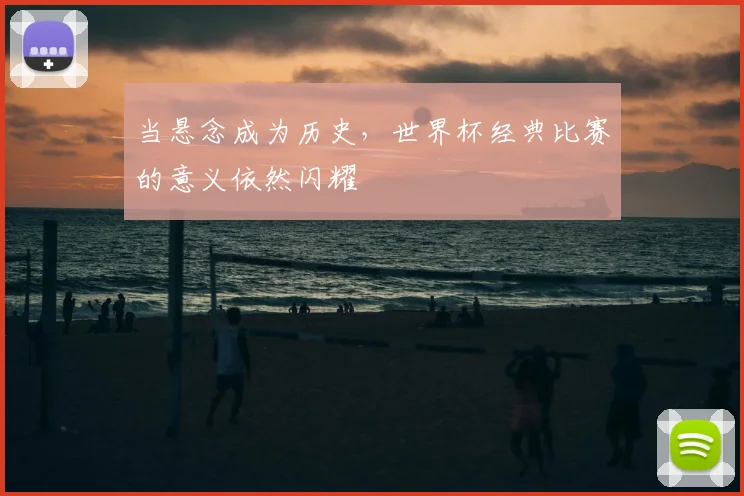 当悬念成为历史，世界杯经典比赛的意义依然闪耀