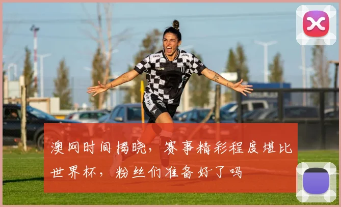澳网时间揭晓，赛事精彩程度堪比世界杯，粉丝们准备好了吗