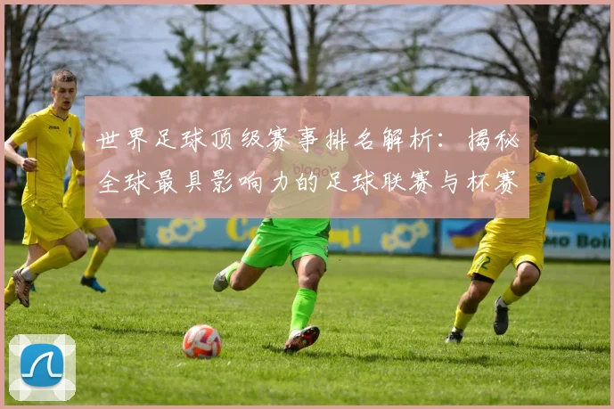世界足球顶级赛事排名解析:揭秘全球最具影响力的足球联赛与杯赛格局