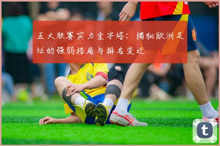 五大联赛实力金字塔：揭秘欧洲足坛的强弱格局与排名变迁