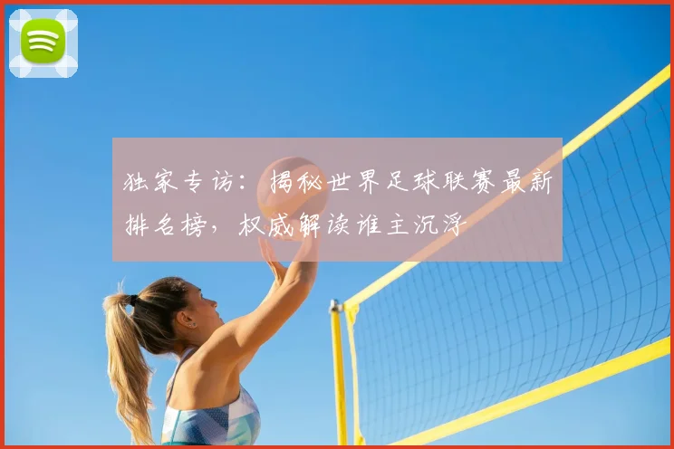 独家专访：揭秘世界足球联赛最新排名榜，权威解读谁主沉浮