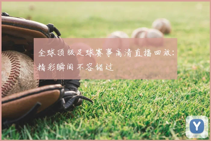 全球顶级足球赛事高清直播回放：精彩瞬间不容错过