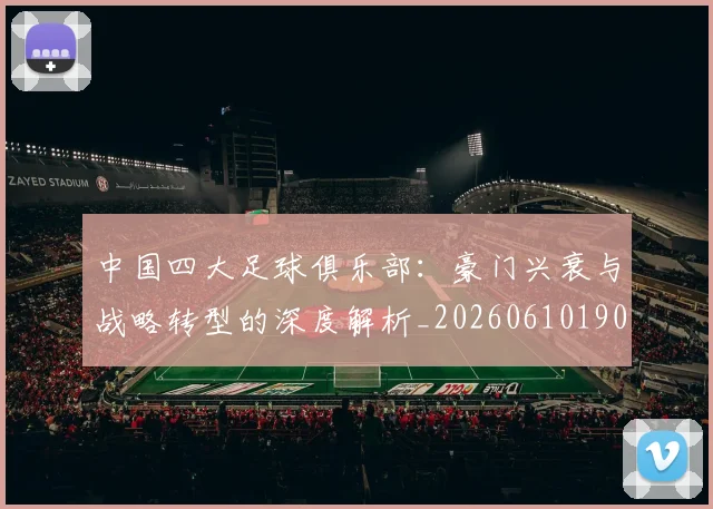 中国四大足球俱乐部：豪门兴衰与战略转型的深度解析_20260610190255