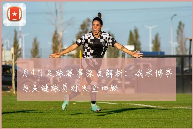 月4日足球赛事深度解析：战术博弈与关键球员对决全回顾