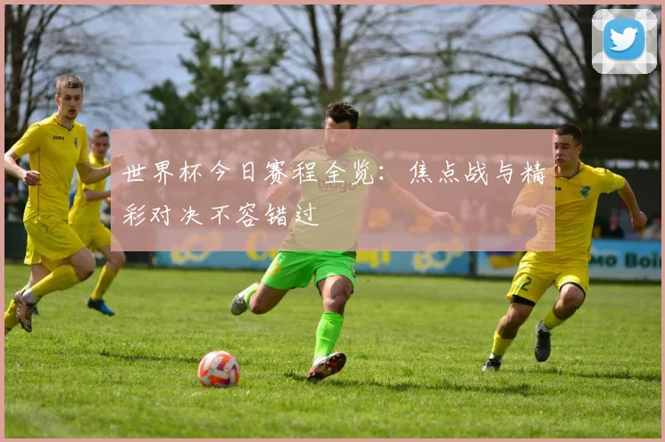 世界杯今日赛程全览：焦点战与精彩对决不容错过