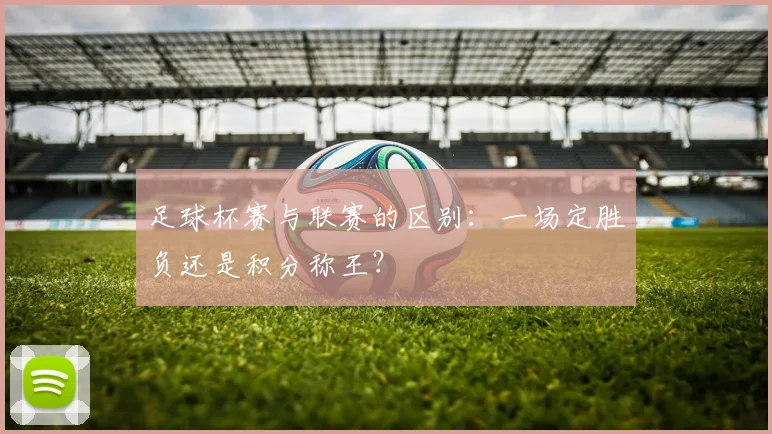 足球杯赛与联赛的区别：一场定胜负还是积分称王？