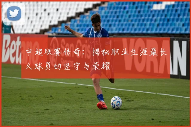 中超联赛传奇：揭秘职业生涯最长久球员的坚守与荣耀