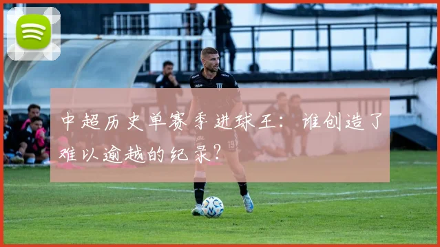 中超历史单赛季进球王：谁创造了难以逾越的纪录？