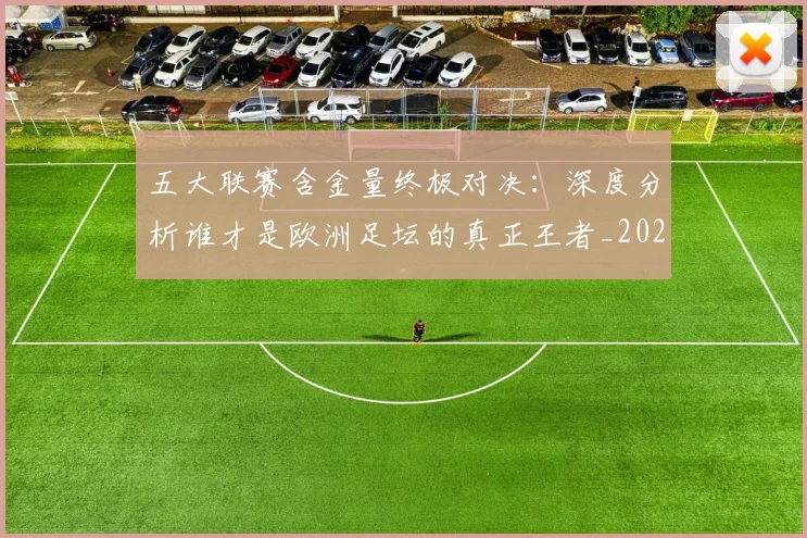 五大联赛含金量终极对决：深度分析谁才是欧洲足坛的真正王者_20260611141031