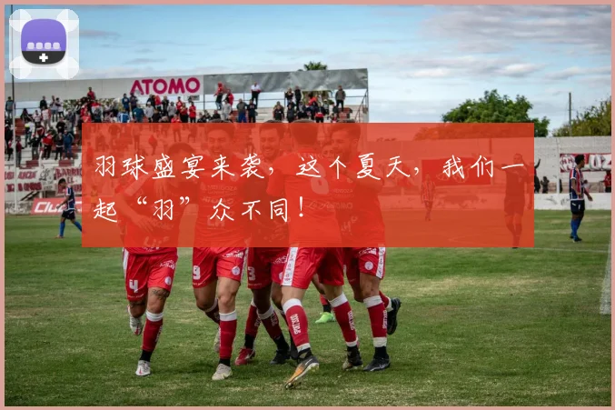 羽球盛宴来袭，这个夏天，我们一起“羽”众不同！