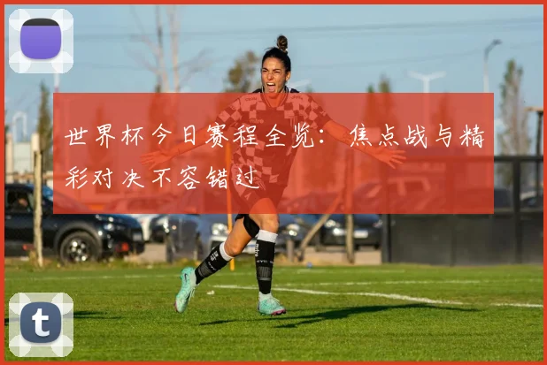 世界杯今日赛程全览：焦点战与精彩对决不容错过