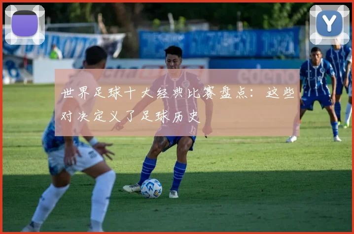世界足球十大经典比赛盘点：这些对决定义了足球历史