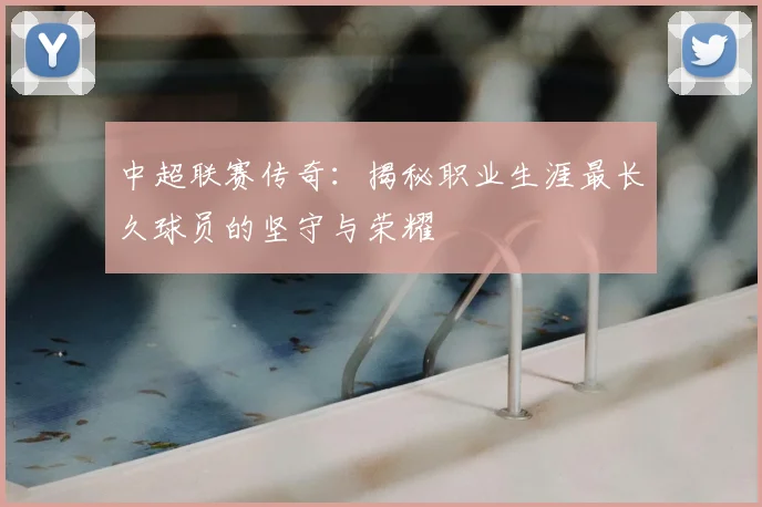 中超联赛传奇:揭秘职业生涯最长久球员的坚守与荣耀