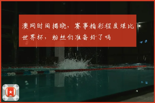 澳网时间揭晓，赛事精彩程度堪比世界杯，粉丝们准备好了吗