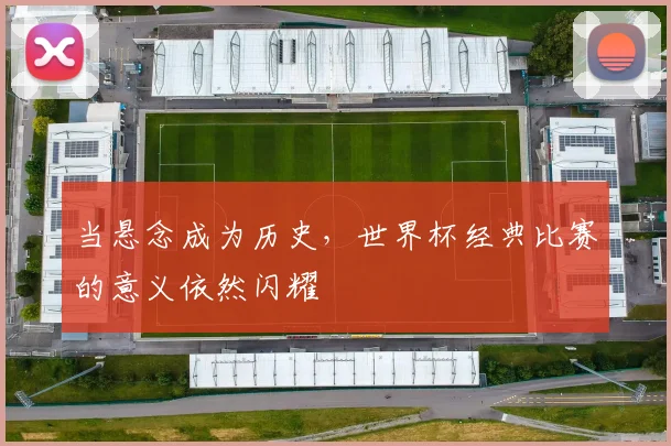 当悬念成为历史，世界杯经典比赛的意义依然闪耀