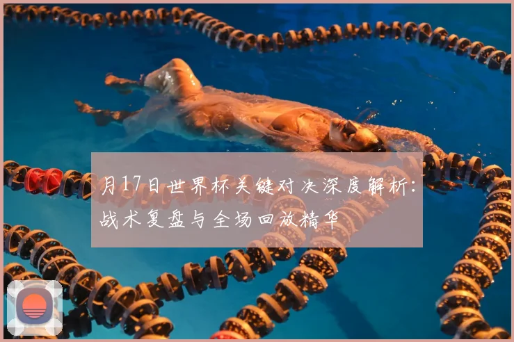 月17日世界杯关键对决深度解析：战术复盘与全场回放精华