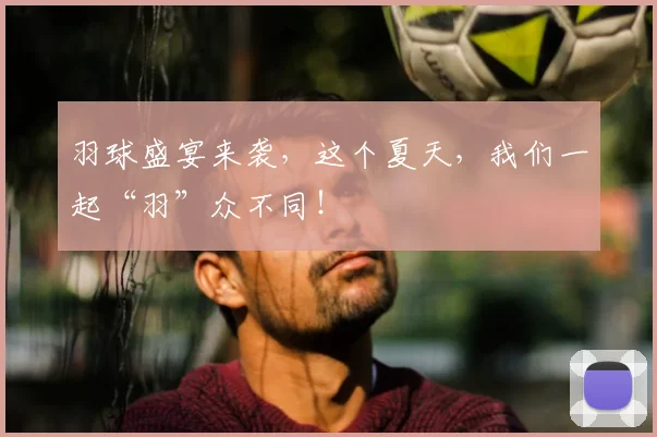 羽球盛宴来袭，这个夏天，我们一起“羽”众不同！