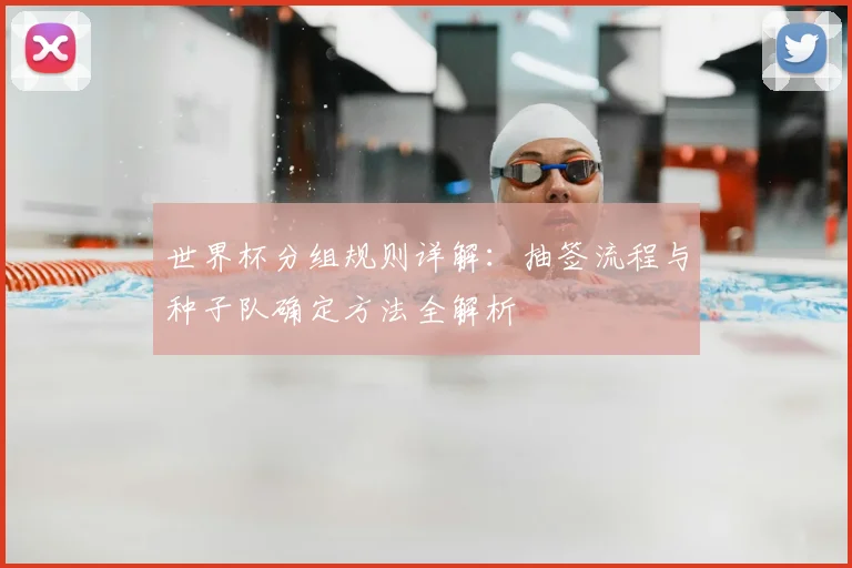 世界杯分组规则详解：抽签流程与种子队确定方法全解析