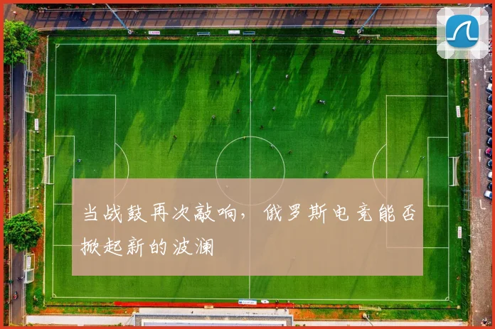 当战鼓再次敲响，俄罗斯电竞能否掀起新的波澜