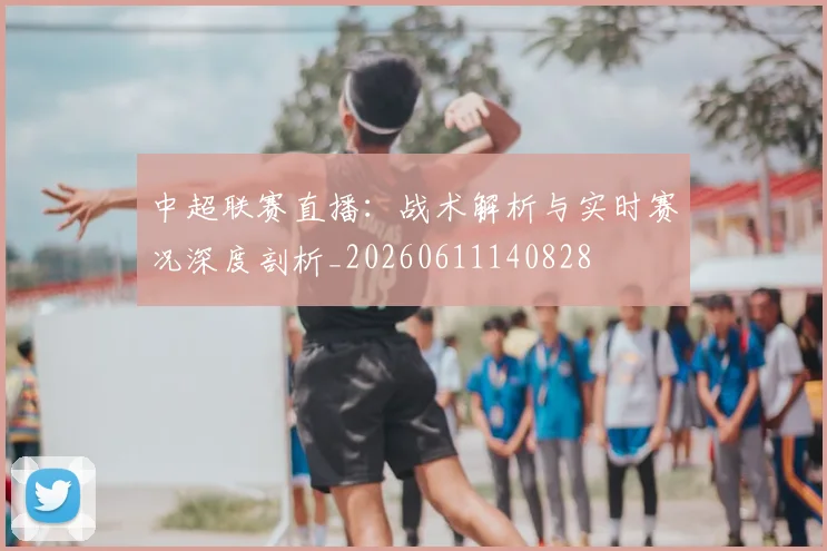 中超联赛直播：战术解析与实时赛况深度剖析_20260611140828