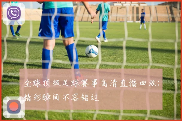 全球顶级足球赛事高清直播回放：精彩瞬间不容错过