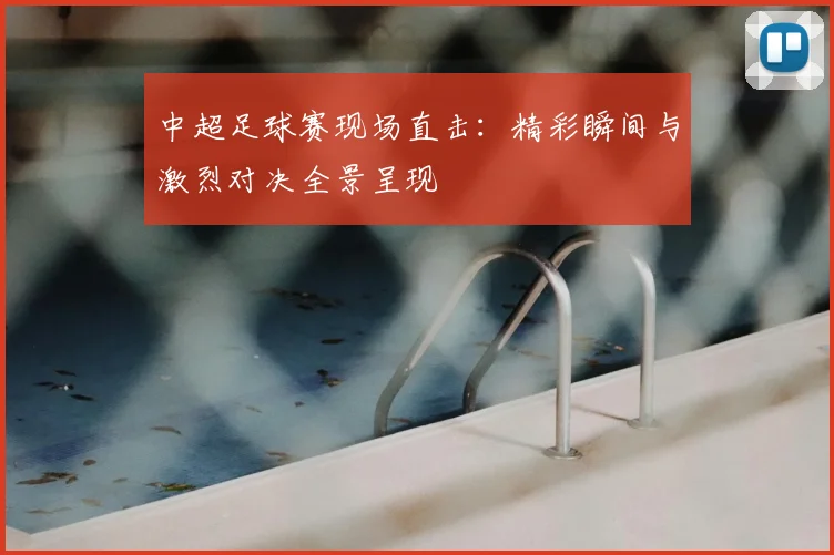 中超足球赛现场直击：精彩瞬间与激烈对决全景呈现