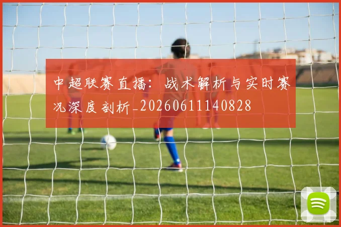 中超联赛直播：战术解析与实时赛况深度剖析_20260611140828